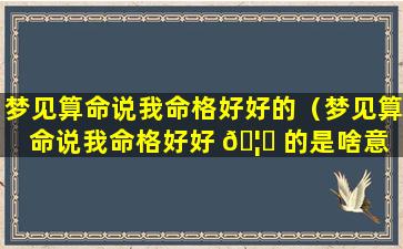 梦见算命说我命格好好的（梦见算命说我命格好好 🦁 的是啥意 🐴 思）